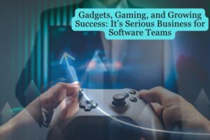 Gadgets, Gaming, and Growing Success: It’s Serious Business for Software Teams